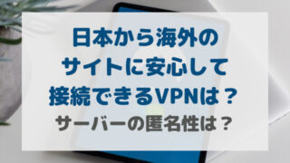 日本から海外のサイトに安心して接続できるVPNは？サーバーの匿名性は？