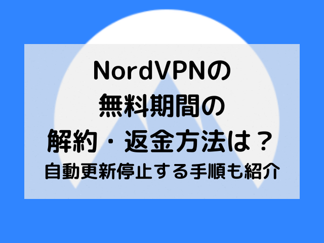 NordVPNの無料期間の解約・返金方法は？自動更新停止する手順も紹介