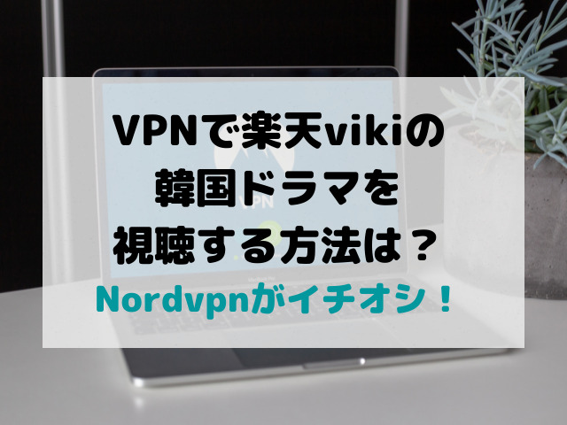 VPNで楽天vikiの韓国ドラマを視聴する方法は？Nordvpnがイチオシ！