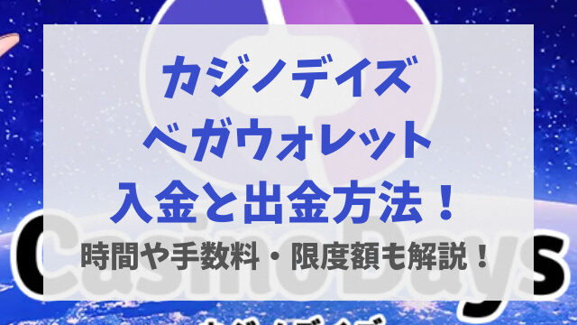 カジノデイズベガウォレット入金と出金方法！時間や手数料・限度額も解説！