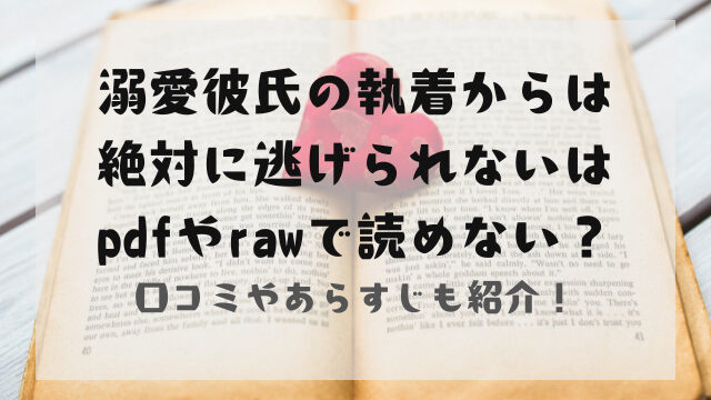 溺愛彼氏の執着からは絶対に逃げられないはpdfやrawで読めない？あらすじも紹介！
