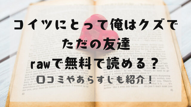 コイツにとって俺はクズでただの友達rawで無料で読める？口コミも紹介！