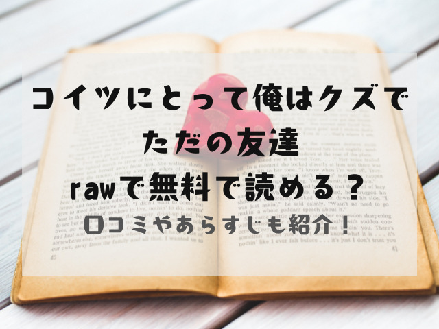 コイツにとって俺はクズでただの友達rawで無料で読める？口コミも紹介！